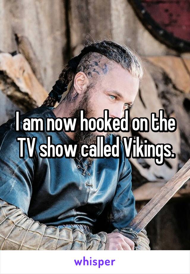 I am now hooked on the TV show called Vikings.