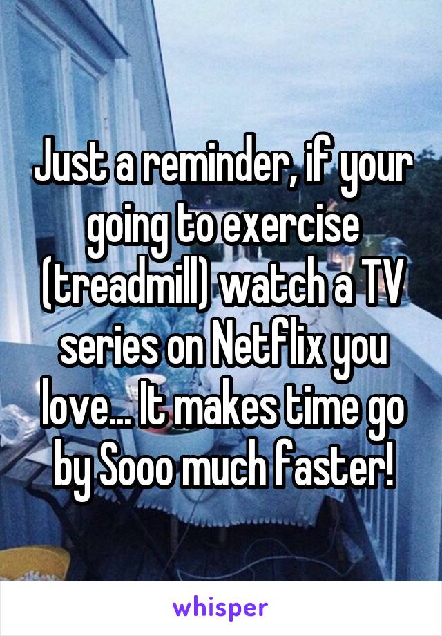 Just a reminder, if your going to exercise (treadmill) watch a TV series on Netflix you love... It makes time go by Sooo much faster!