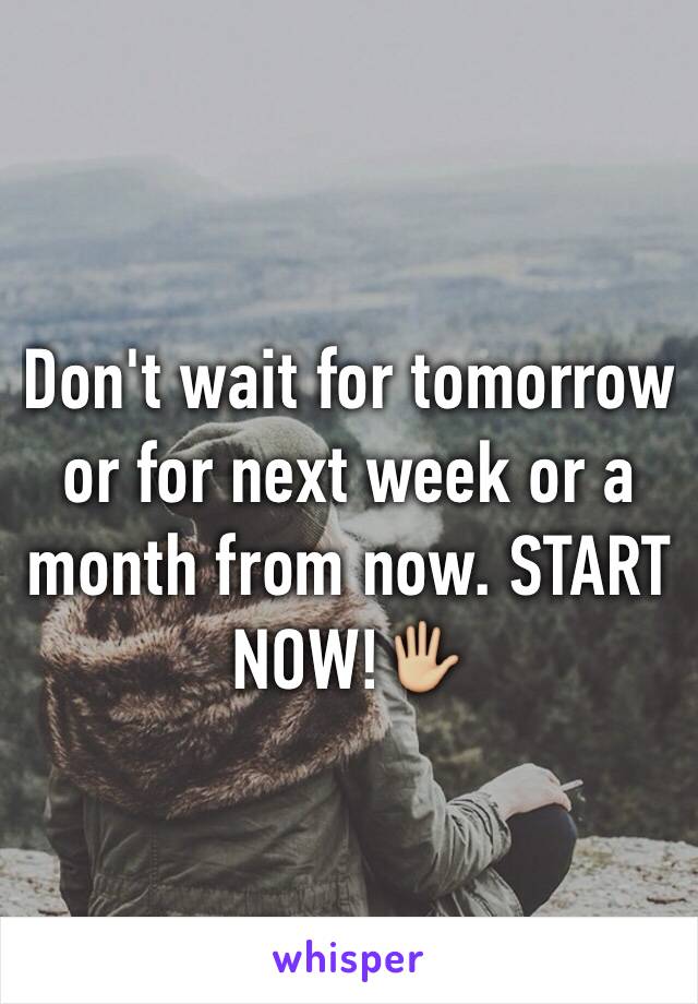Don't wait for tomorrow or for next week or a month from now. START NOW!ðŸ–�ðŸ�¼