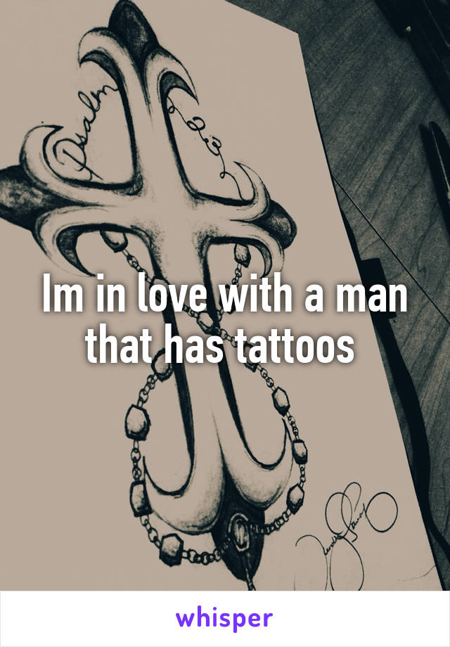 Im in love with a man that has tattoos 