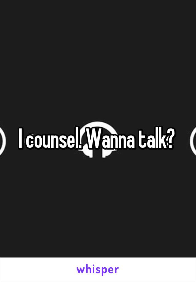 I counsel. Wanna talk? 