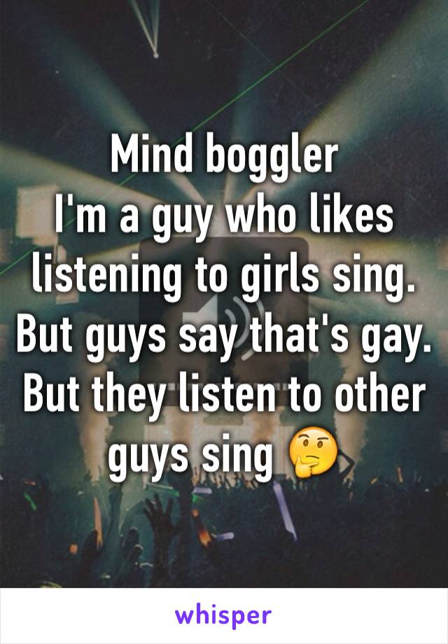 Mind boggler
I'm a guy who likes listening to girls sing.
But guys say that's gay.
But they listen to other guys sing ðŸ¤”
