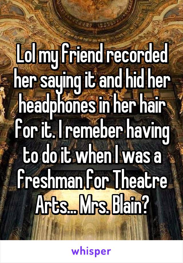 Lol my friend recorded her saying it and hid her headphones in her hair for it. I remeber having to do it when I was a freshman for Theatre Arts... Mrs. Blain?