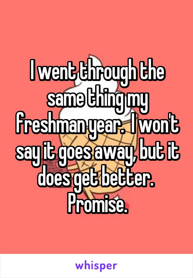 I went through the same thing my freshman year.  I won't say it goes away, but it does get better.  Promise.