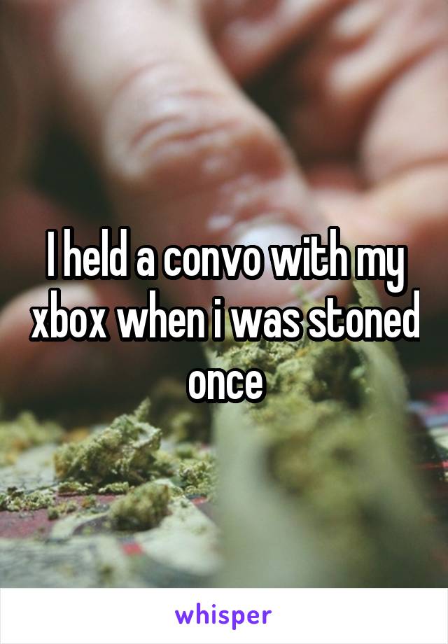 I held a convo with my xbox when i was stoned once