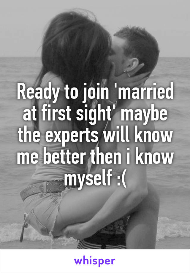 Ready to join 'married at first sight' maybe the experts will know me better then i know myself :(