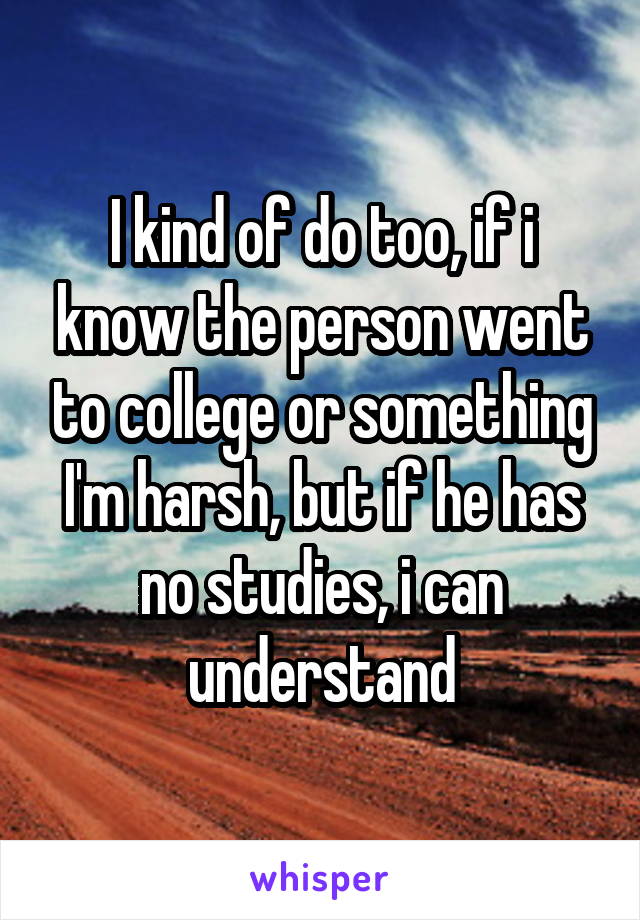 I kind of do too, if i know the person went to college or something I'm harsh, but if he has no studies, i can understand