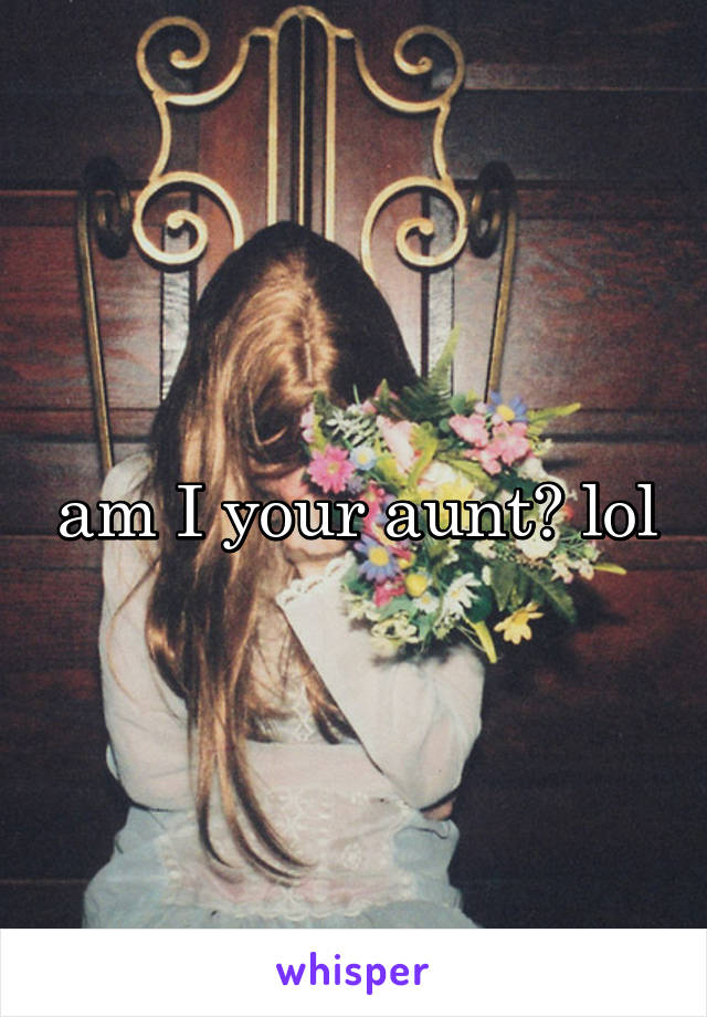 am I your aunt? lol