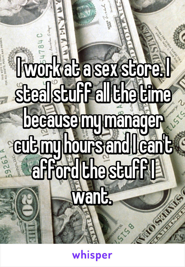 I work at a sex store. I steal stuff all the time because my manager cut my hours and I can't afford the stuff I want. 