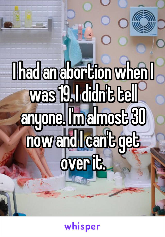I had an abortion when I was 19. I didn't tell anyone. I'm almost 30 now and I can't get over it.