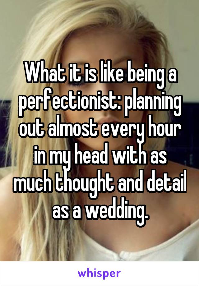 What it is like being a perfectionist: planning out almost every hour in my head with as much thought and detail as a wedding.