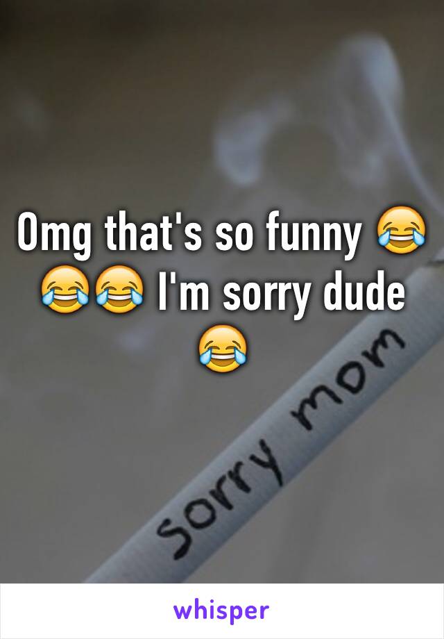 Omg that's so funny 😂😂😂 I'm sorry dude 😂