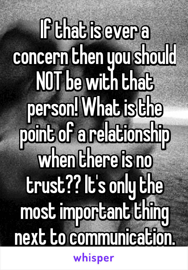 If that is ever a concern then you should NOT be with that person! What is the point of a relationship when there is no trust?? It's only the most important thing next to communication.