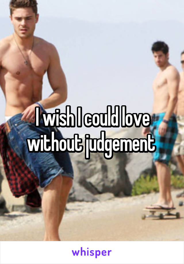 I wish I could love without judgement 