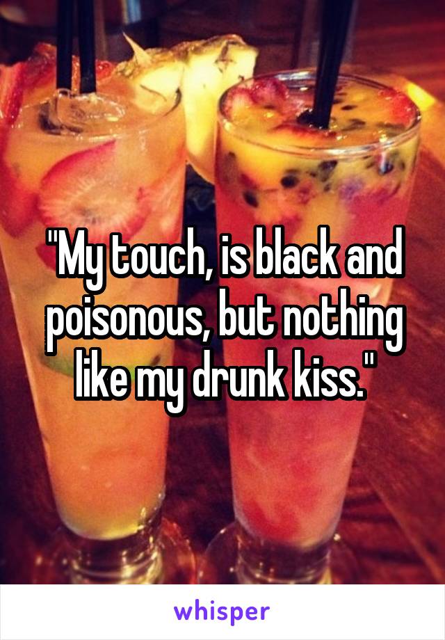 "My touch, is black and poisonous, but nothing like my drunk kiss."