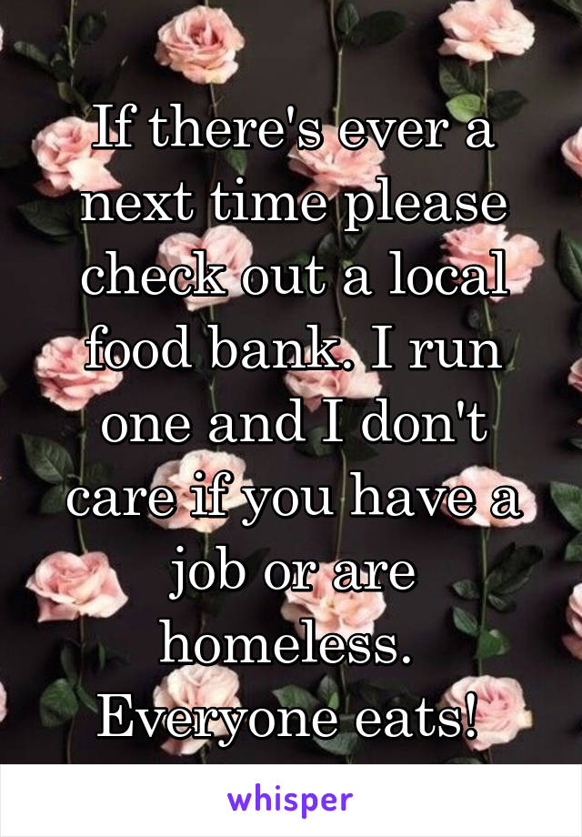 If there's ever a next time please check out a local food bank. I run one and I don't care if you have a job or are homeless. 
Everyone eats! 