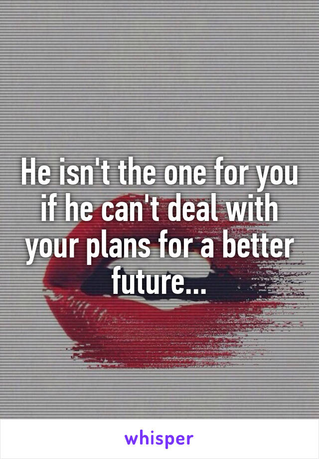 He isn't the one for you if he can't deal with your plans for a better future...