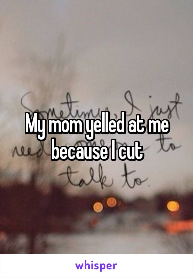 My mom yelled at me because I cut