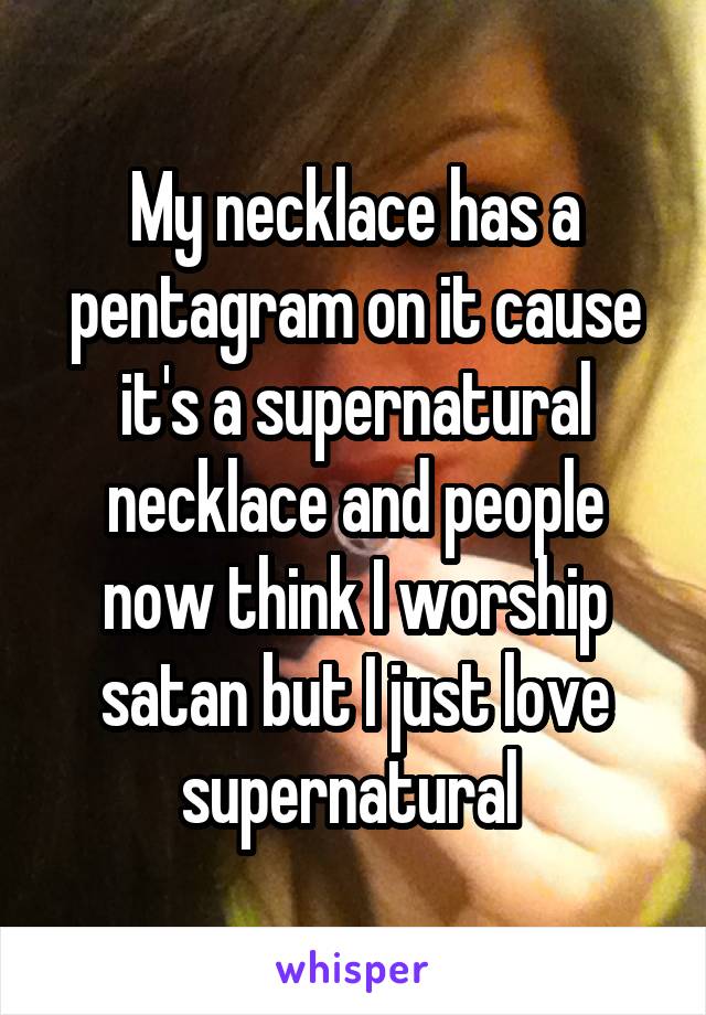 My necklace has a pentagram on it cause it's a supernatural necklace and people now think I worship satan but I just love supernatural 