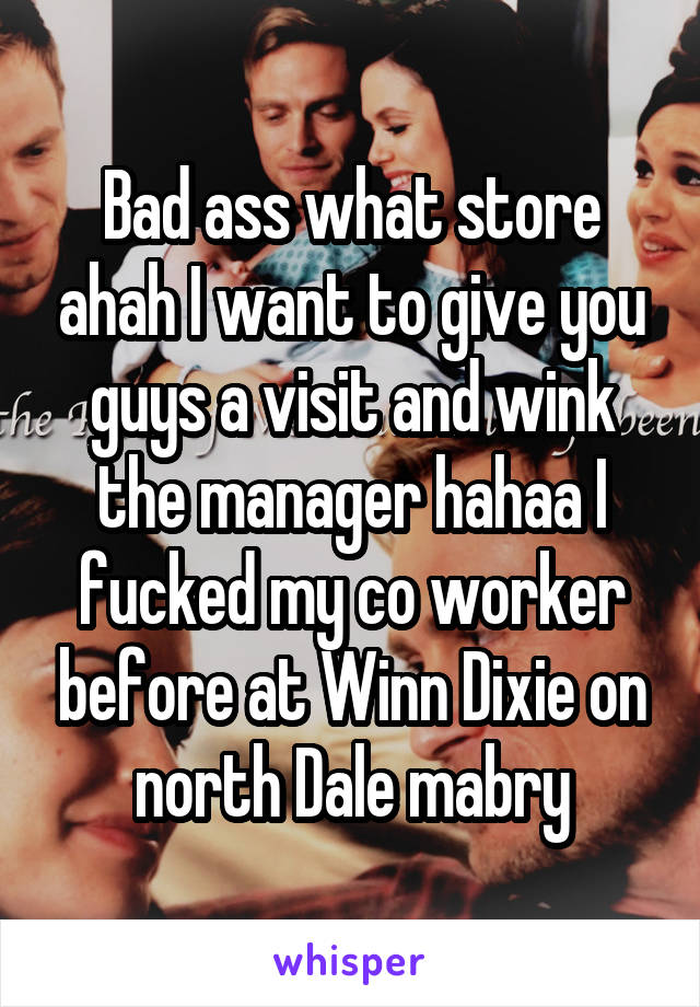 Bad ass what store ahah I want to give you guys a visit and wink the manager hahaa I fucked my co worker before at Winn Dixie on north Dale mabry