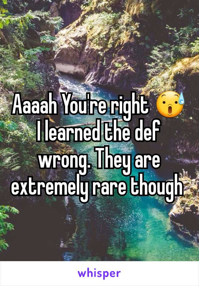 Aaaah You're right 😰 I learned the def wrong. They are extremely rare though 