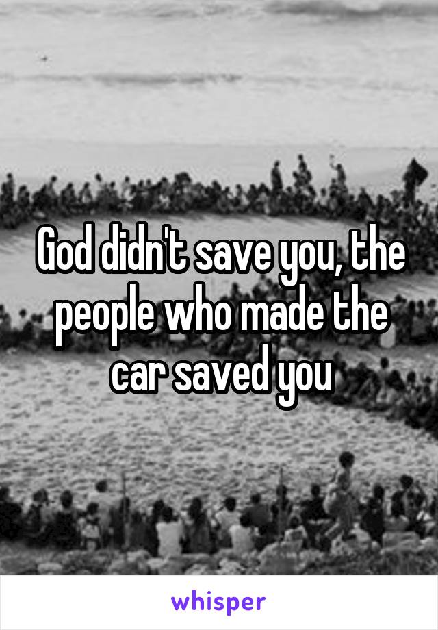 God didn't save you, the people who made the car saved you