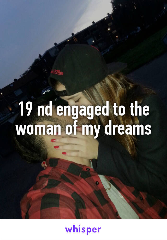 19 nd engaged to the woman of my dreams