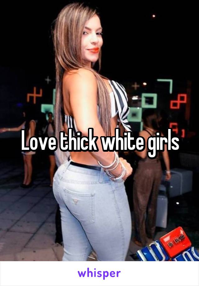 Love thick white girls