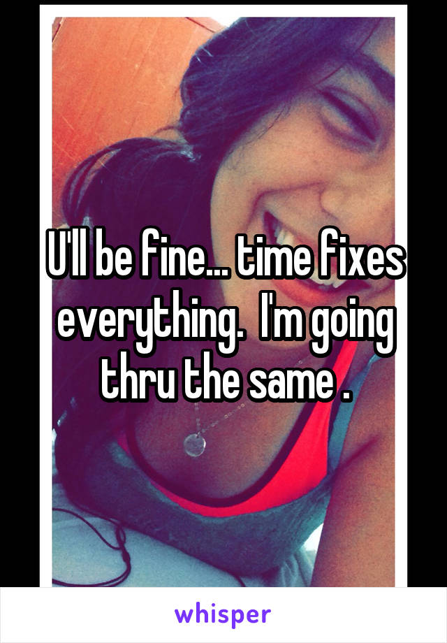 U'll be fine... time fixes everything.  I'm going thru the same .
