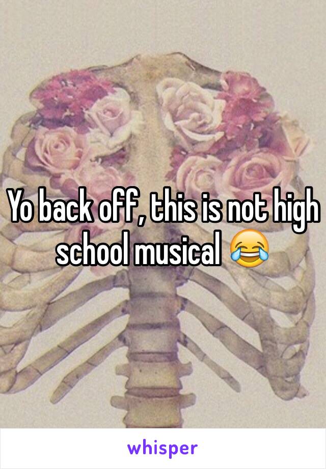 Yo back off, this is not high school musical 😂