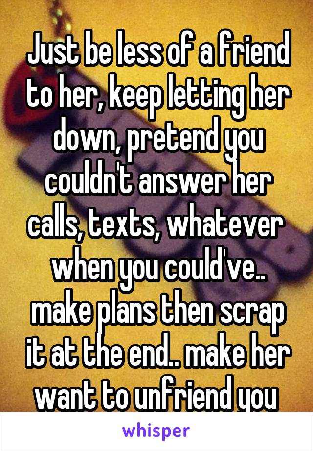 Just be less of a friend to her, keep letting her down, pretend you couldn't answer her calls, texts, whatever  when you could've.. make plans then scrap it at the end.. make her want to unfriend you 
