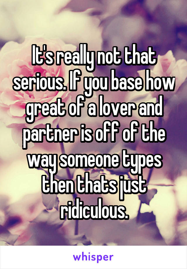 It's really not that serious. If you base how great of a lover and partner is off of the way someone types then thats just ridiculous.