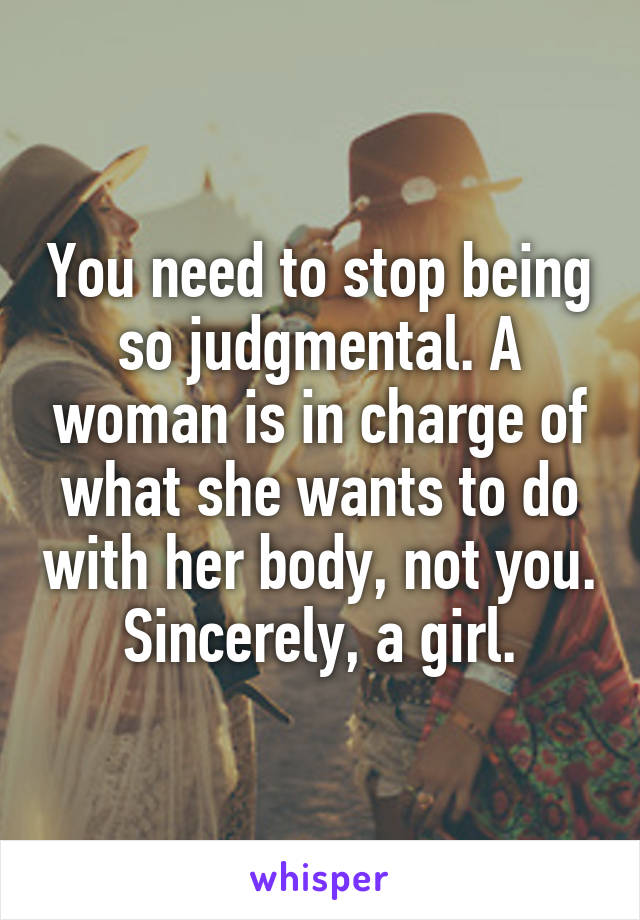 You need to stop being so judgmental. A woman is in charge of what she wants to do with her body, not you. Sincerely, a girl.