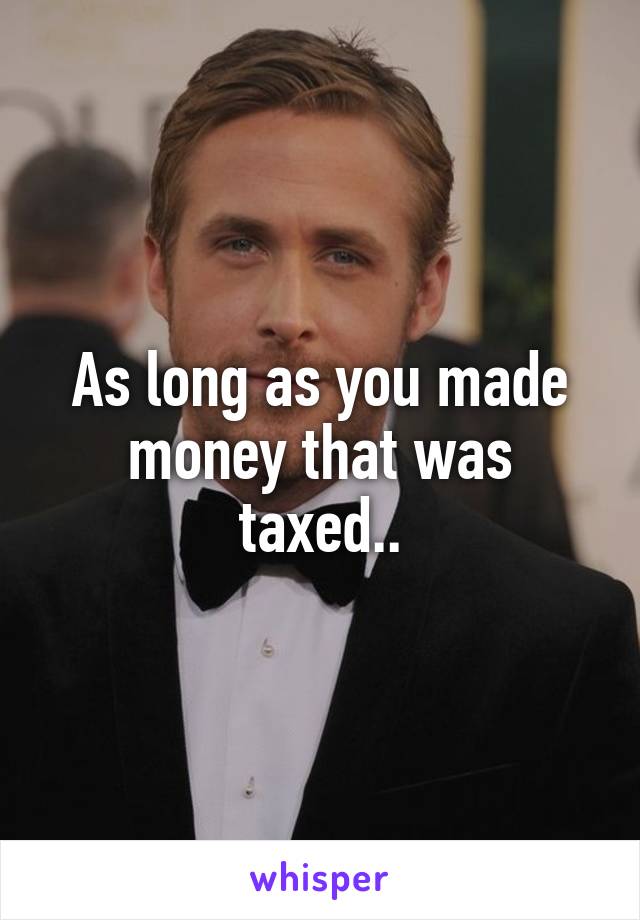 As long as you made money that was taxed..