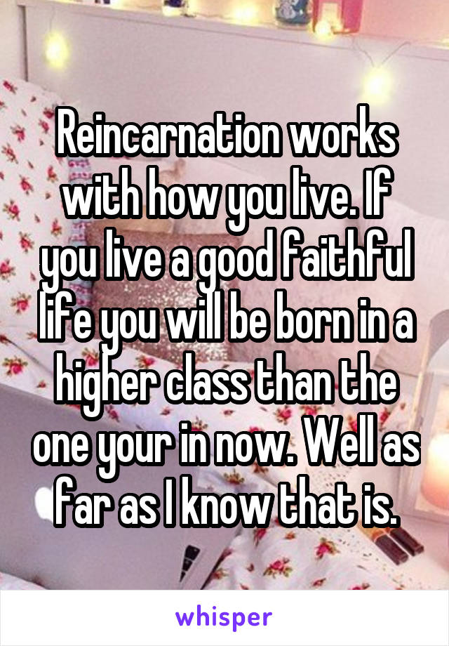 Reincarnation works with how you live. If you live a good faithful life you will be born in a higher class than the one your in now. Well as far as I know that is.