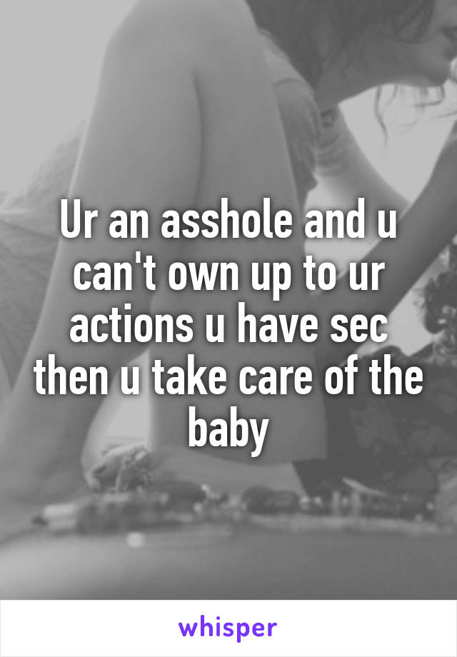 Ur an asshole and u can't own up to ur actions u have sec then u take care of the baby