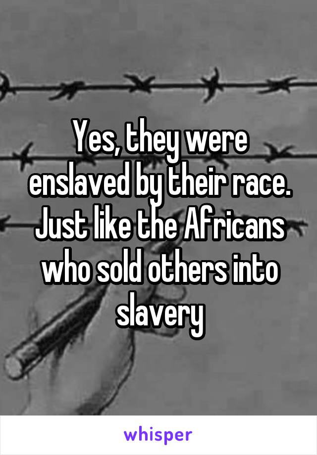 Yes, they were enslaved by their race. Just like the Africans who sold others into slavery