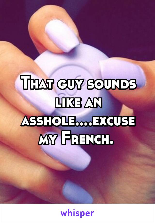 That guy sounds like an asshole....excuse my French. 