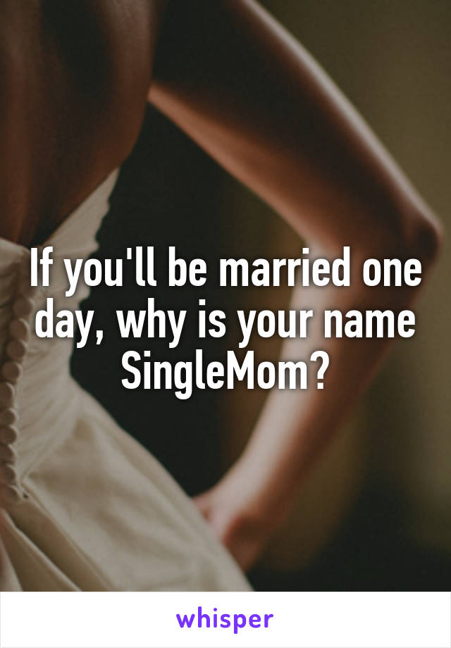 If you'll be married one day, why is your name SingleMom?