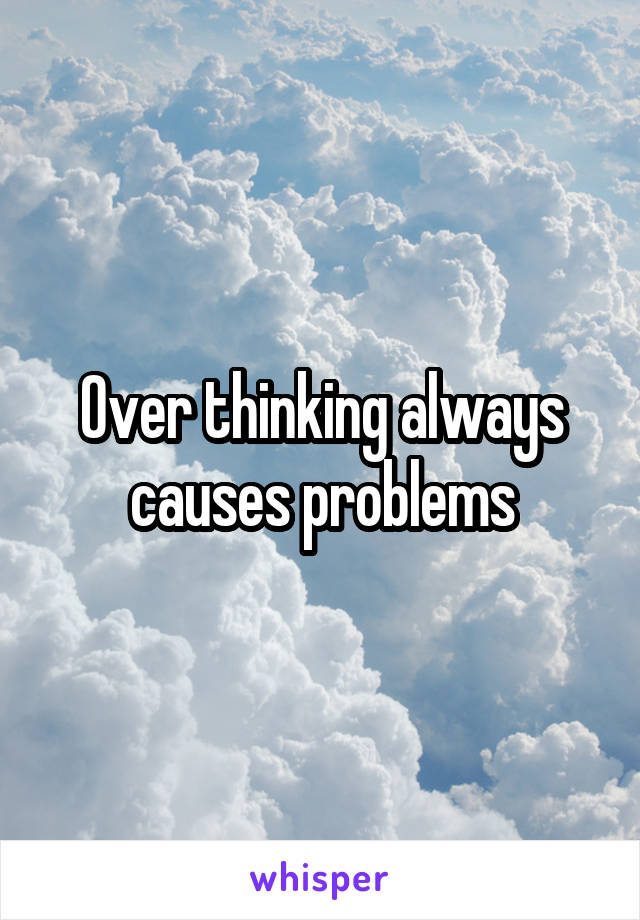 Over thinking always causes problems