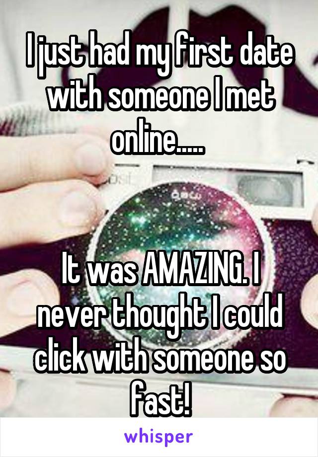 I just had my first date with someone I met online..... 


It was AMAZING. I never thought I could click with someone so fast!