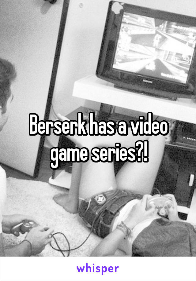 Berserk has a video game series?!