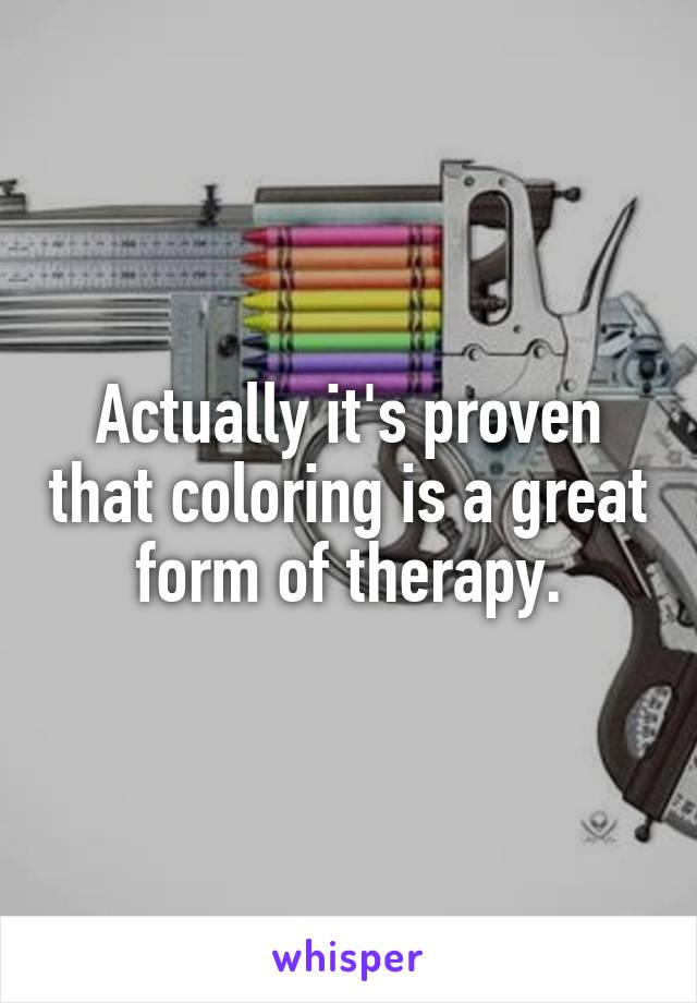 Actually it's proven that coloring is a great form of therapy.