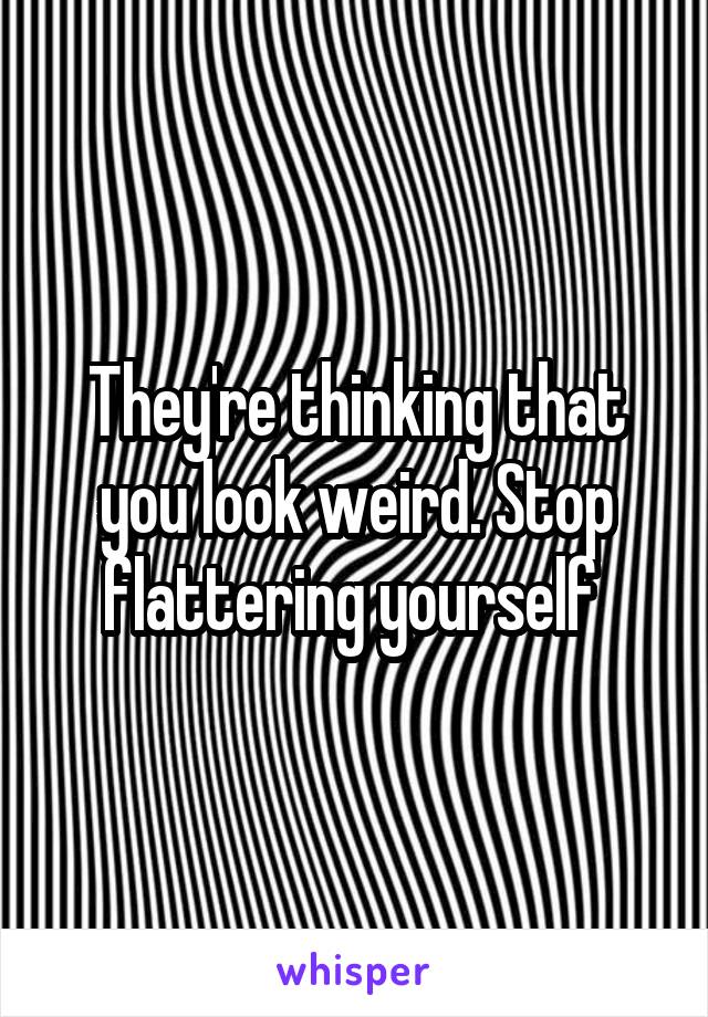 They're thinking that you look weird. Stop flattering yourself 