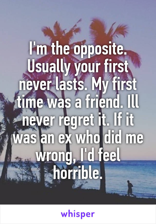 I'm the opposite. Usually your first never lasts. My first time was a friend. Ill never regret it. If it was an ex who did me wrong, I'd feel horrible.