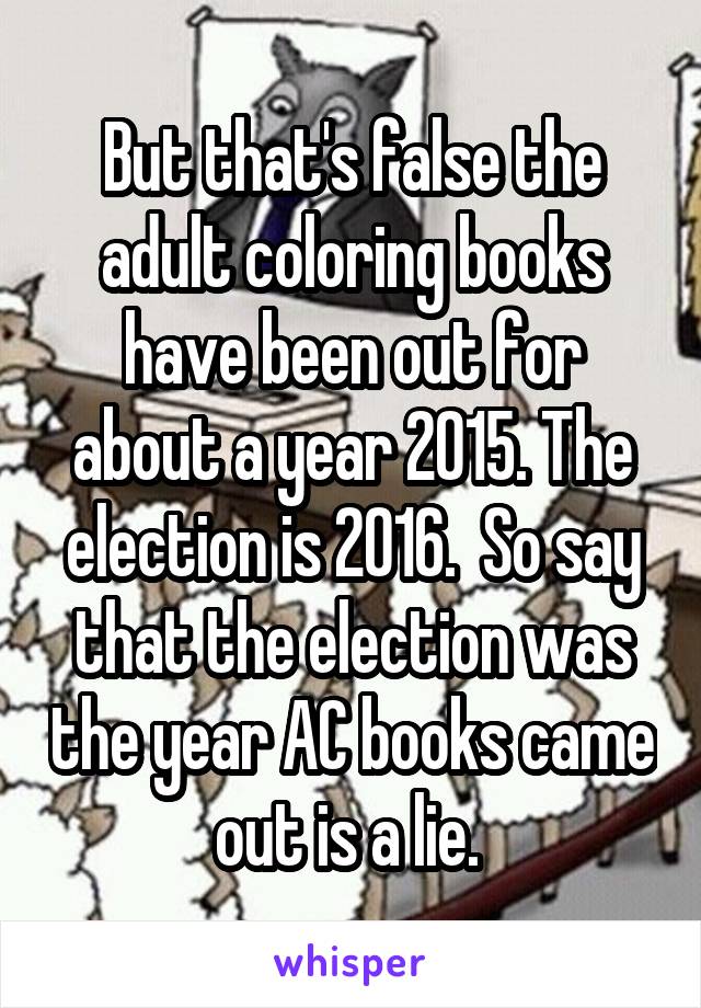 But that's false the adult coloring books have been out for about a year 2015. The election is 2016.  So say that the election was the year AC books came out is a lie. 