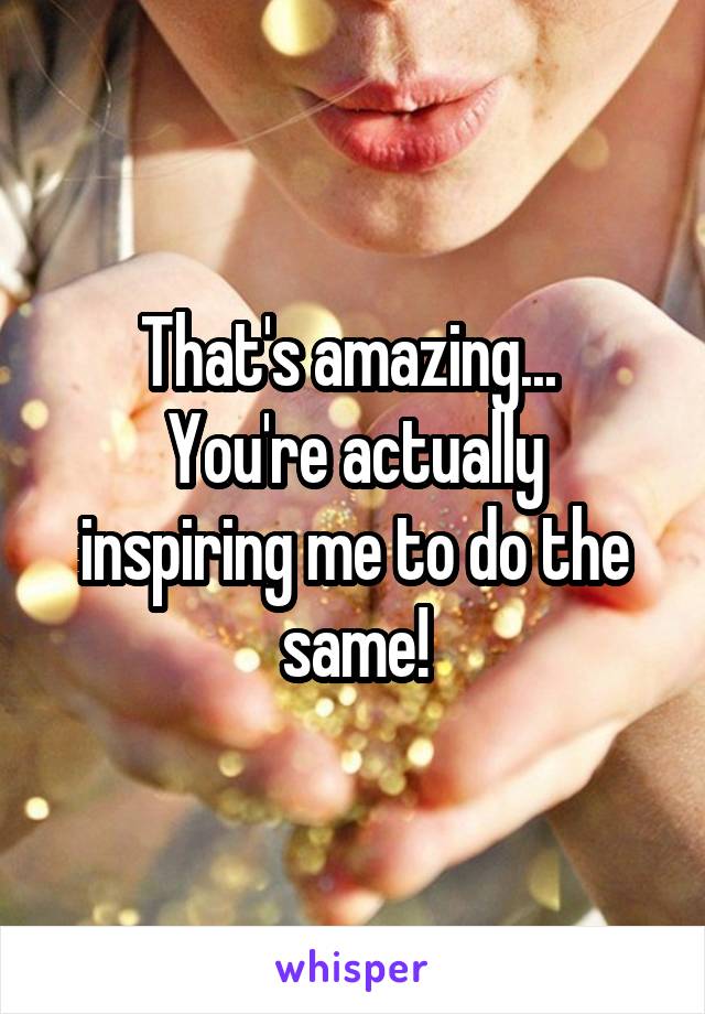 That's amazing... 
You're actually inspiring me to do the same!