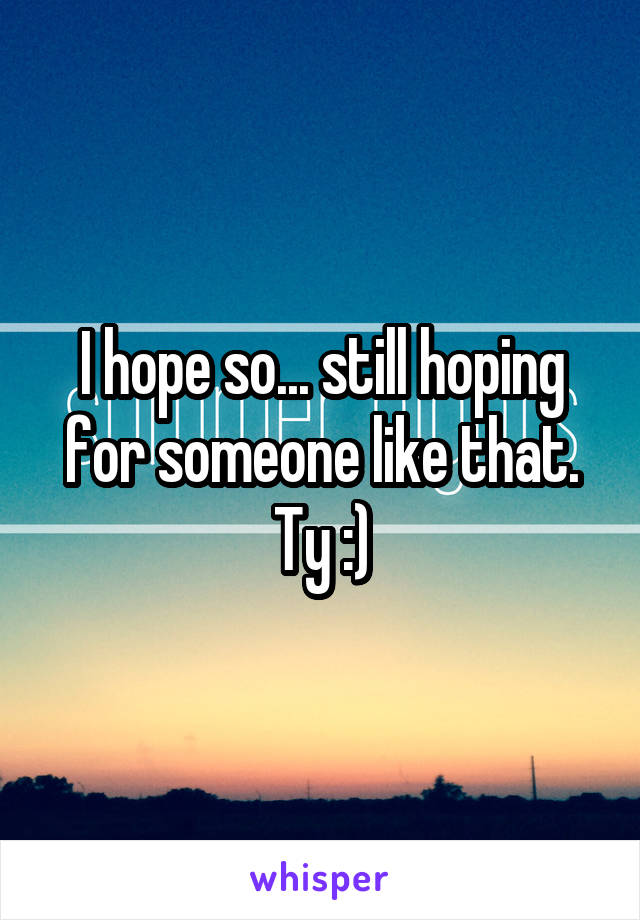 I hope so... still hoping for someone like that. Ty :)