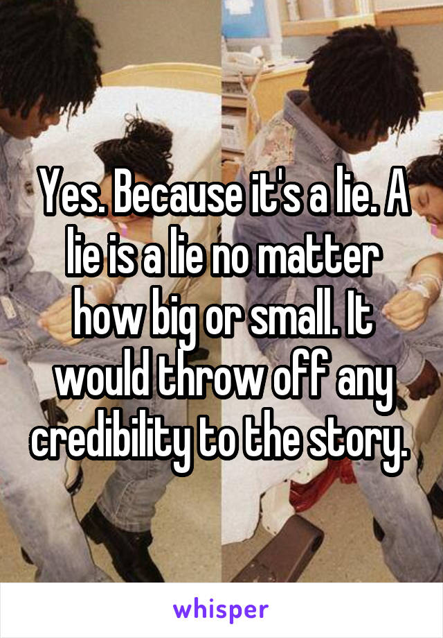 Yes. Because it's a lie. A lie is a lie no matter how big or small. It would throw off any credibility to the story. 