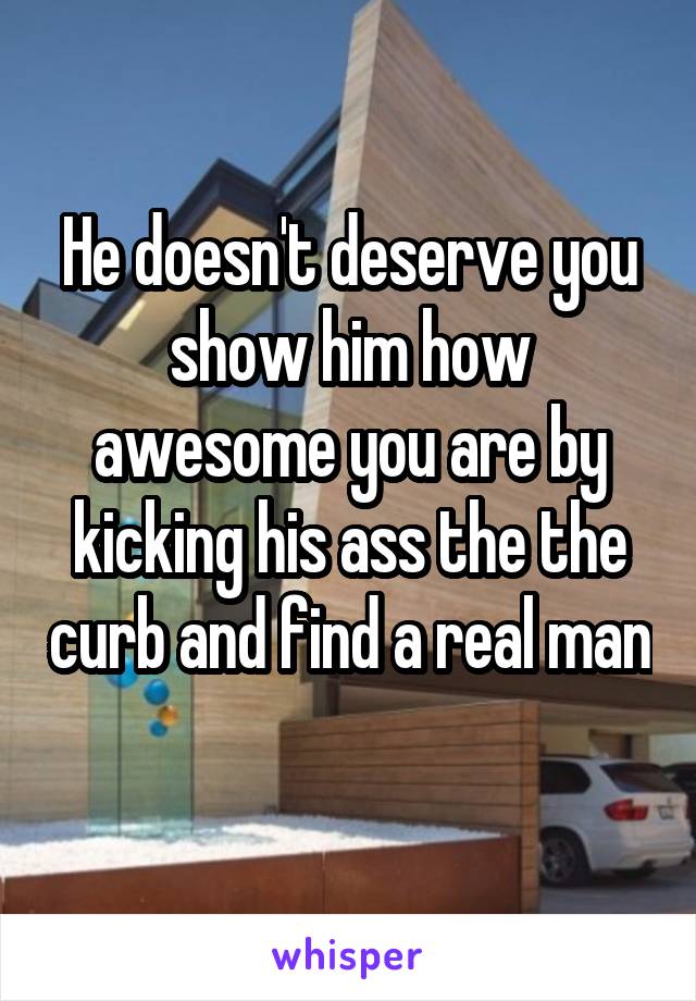 He doesn't deserve you show him how awesome you are by kicking his ass the the curb and find a real man 